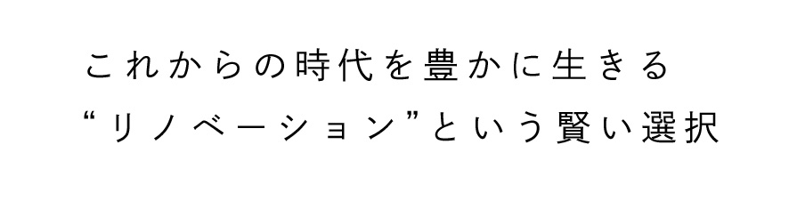 これからの時代を豊かに生きる	“リノベーション”という賢い選択
